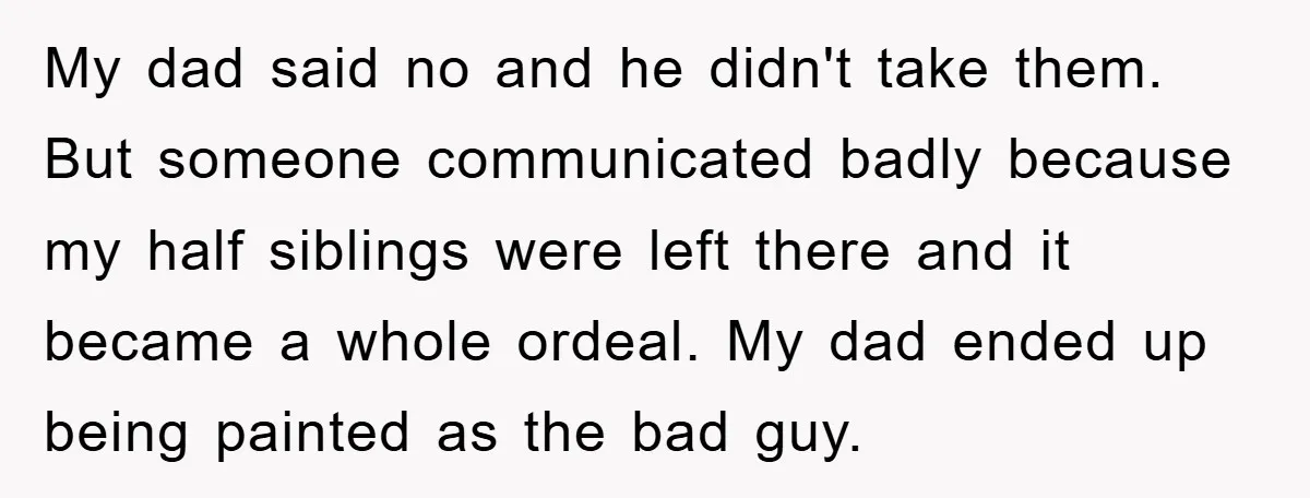 My dad said no and he didn't take them. But someone communicated badly because my half siblings were left there and it became a whole ordeal. My dad ended up...