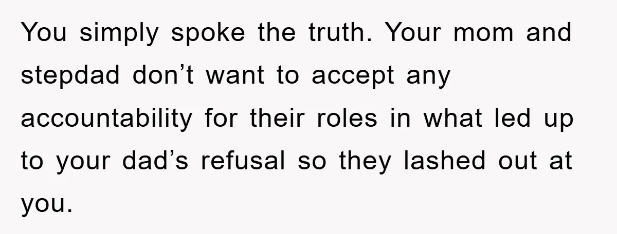 You simply spoke the truth. Your mom and stepdad don’t want to accept any accountability for their roles in what led up to your dad’s refusal so they lashed out...