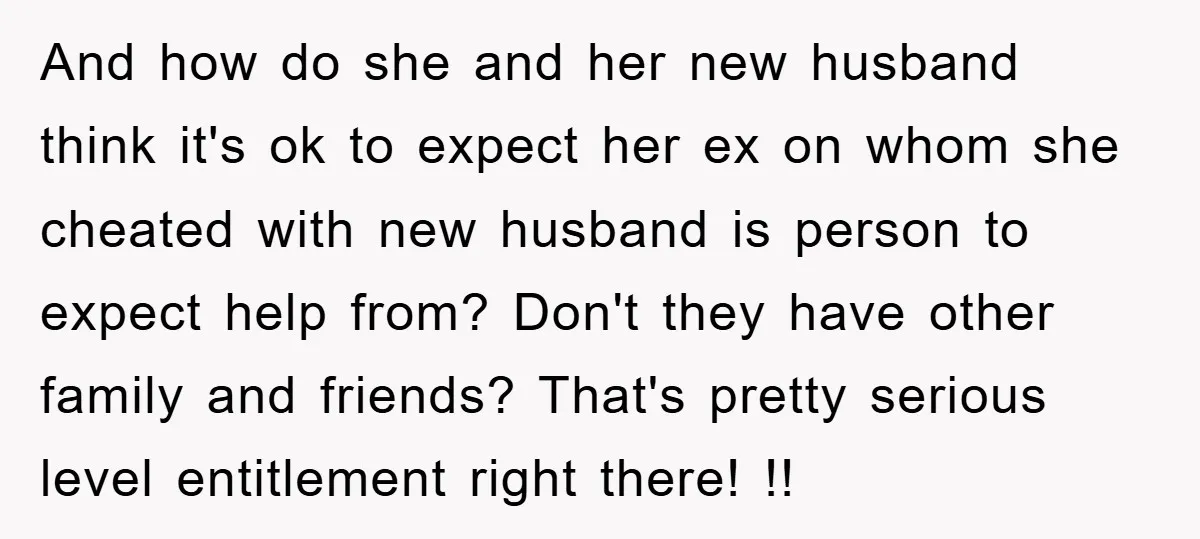 And how do she and her new husband think it's ok to expect her ex on whom she cheated with new husband is person to expect help from? Don't they...