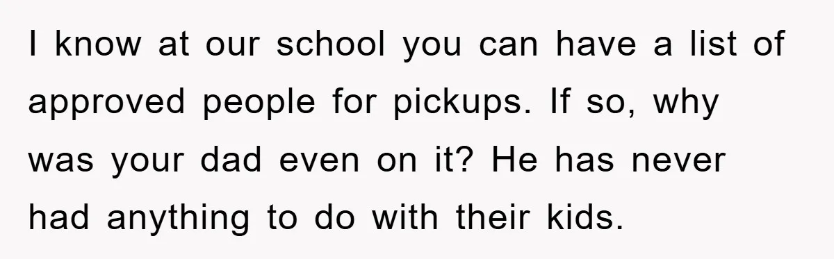 I know at our school you can have a list of approved people for pickups. If so, why was your dad even on it? He has never had anything to...