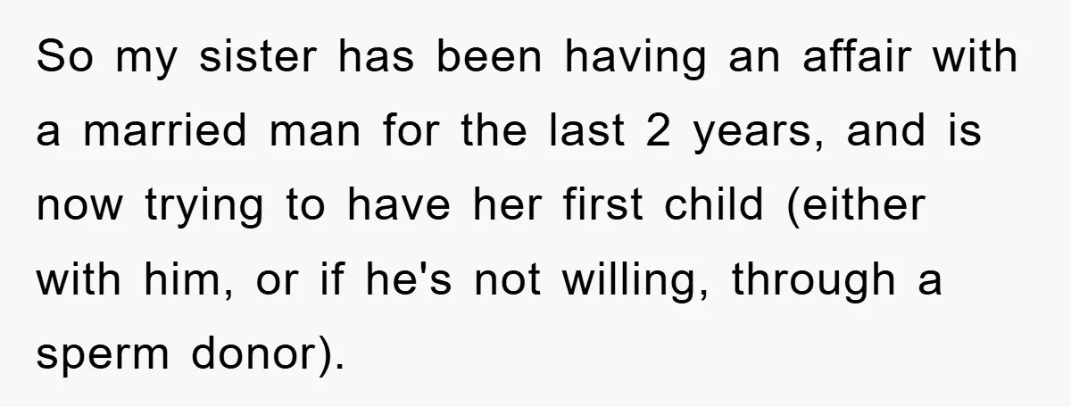 So my sister has been having an affair with a married man for the last 2 years, and is now trying to have her first child (either with him, or...