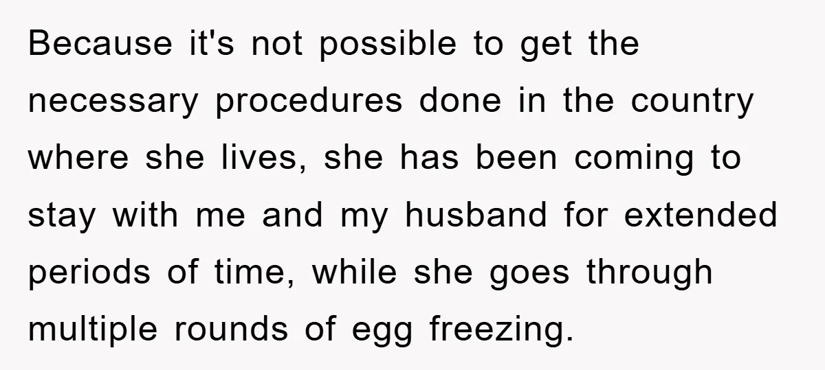 Because it's not possible to get the necessary procedures done in the country where she lives, she has been coming to stay with me and my husband for extended periods...