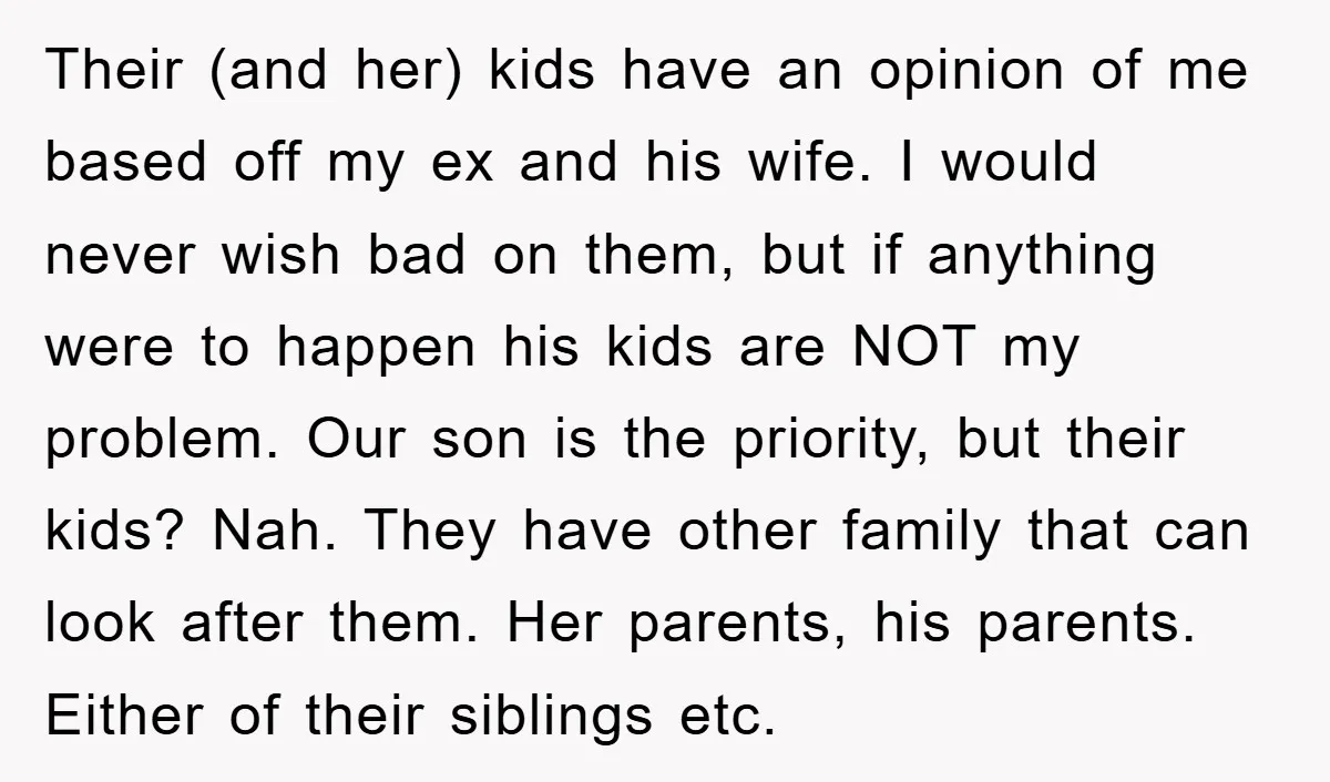 Their (and her) kids have an opinion of me based off my ex and his wife. I would never wish bad on them, but if anything were to happen his...