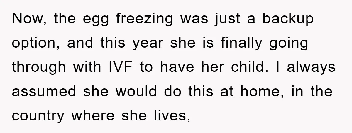 Now, the egg freezing was just a backup option, and this year she is finally going through with IVF to have her child. I always assumed she would do this...