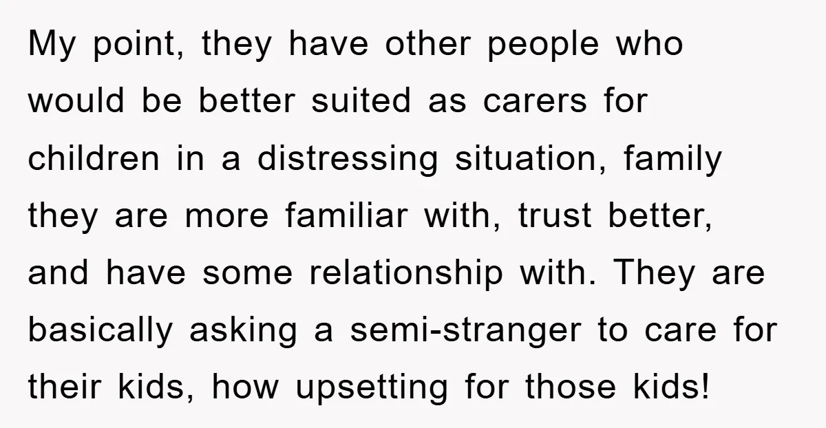 My point, they have other people who would be better suited as carers for children in a distressing situation, family they are more familiar with, trust better, and have some...