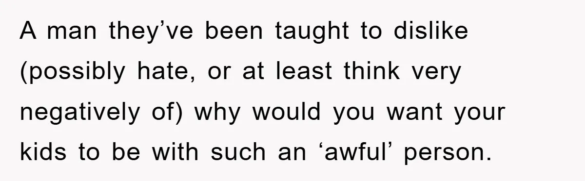 A man they’ve been taught to dislike (possibly hate, or at least think very negatively of) why would you want your kids to be with such an ‘awful’ person.