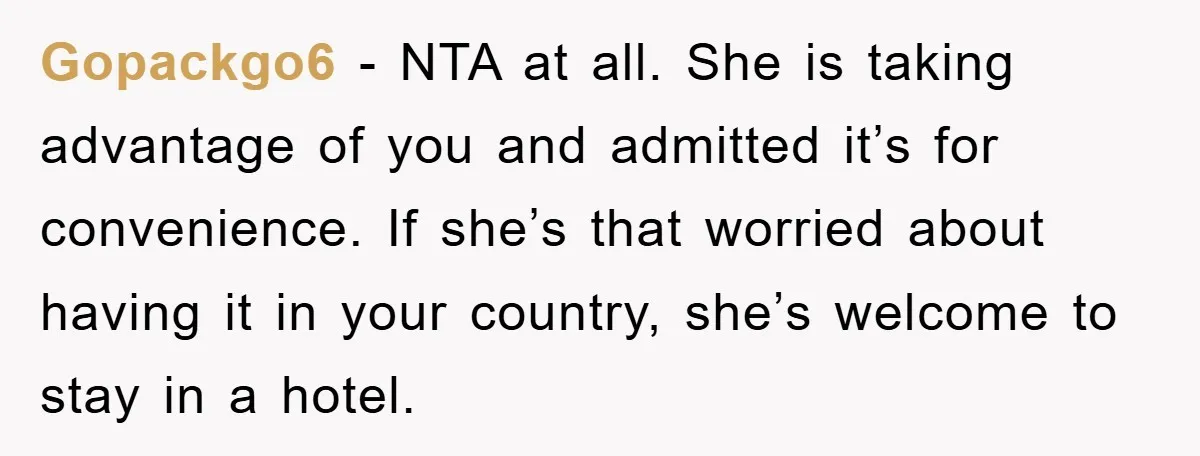 Gopackgo6 − NTA at all. She is taking advantage of you and admitted it’s for convenience. If she’s that worried about having it in your country, she’s welcome to stay...