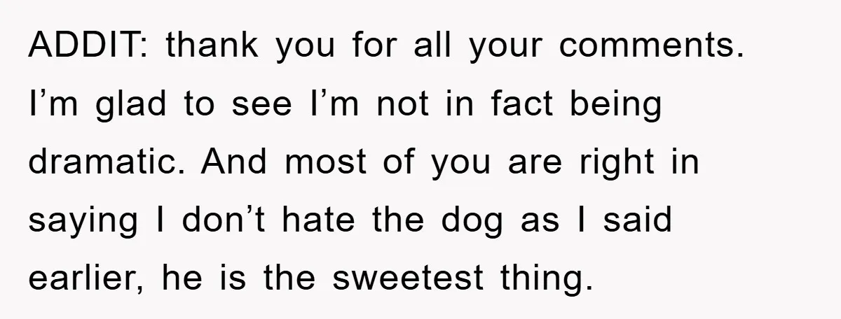 ADDIT: thank you for all your comments. I’m glad to see I’m not in fact being dramatic. And most of you are right in saying I don’t hate the dog...