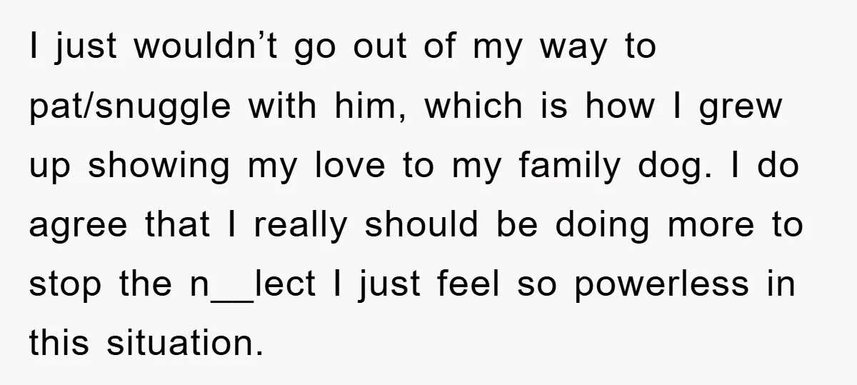 I just wouldn’t go out of my way to pat/snuggle with him, which is how I grew up showing my love to my family dog. I do agree that I...