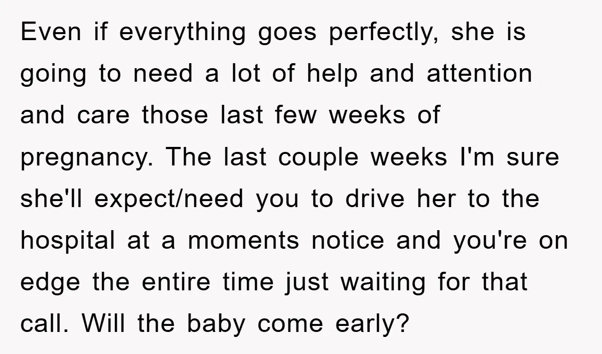 Even if everything goes perfectly, she is going to need a lot of help and attention and care those last few weeks of pregnancy. The last couple weeks I'm sure...