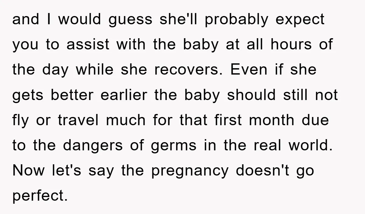 and I would guess she'll probably expect you to assist with the baby at all hours of the day while she recovers. Even if she gets better earlier the baby...