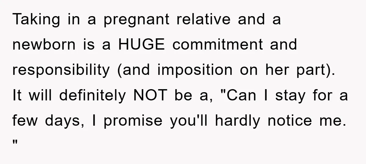 Taking in a pregnant relative and a newborn is a HUGE commitment and responsibility (and imposition on her part). It will definitely NOT be a, "Can I stay for a...