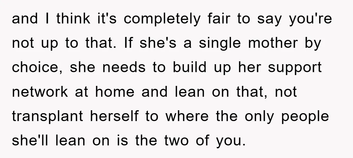 and I think it's completely fair to say you're not up to that. If she's a single mother by choice, she needs to build up her support network at home...