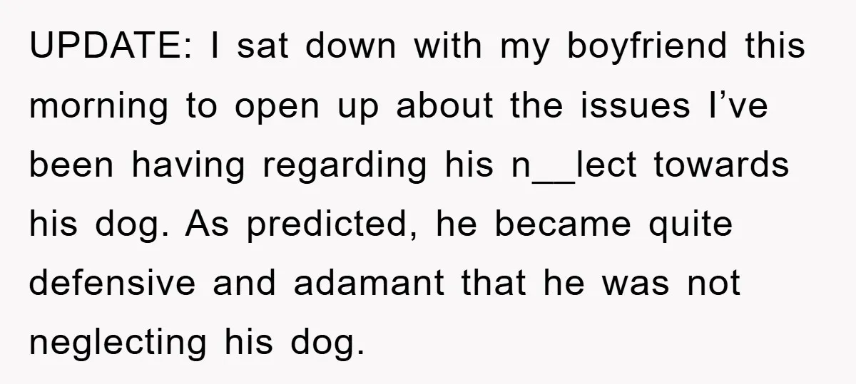 UPDATE: I sat down with my boyfriend this morning to open up about the issues I’ve been having regarding his n__lect towards his dog. As predicted, he became quite defensive...