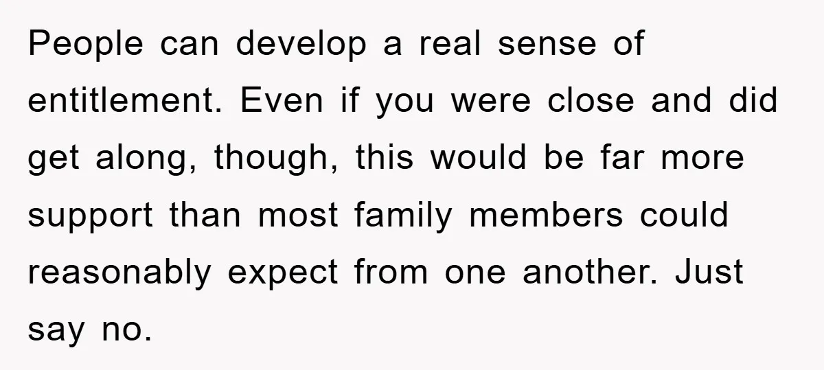 People can develop a real sense of entitlement. Even if you were close and did get along, though, this would be far more support than most family members could reasonably...