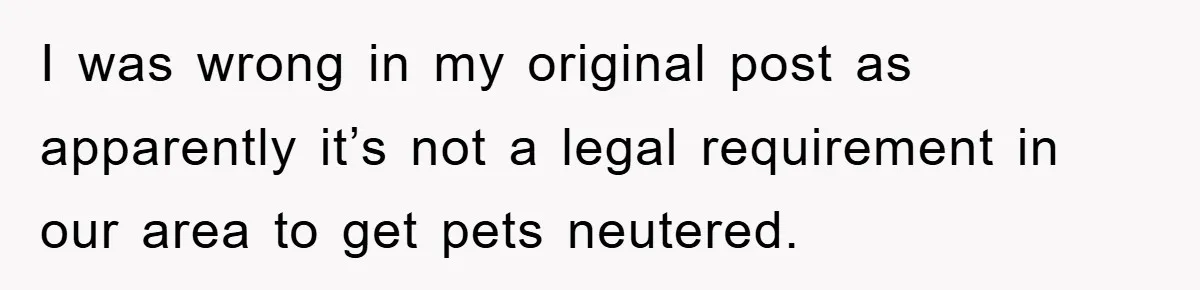 I was wrong in my original post as apparently it’s not a legal requirement in our area to get pets neutered.