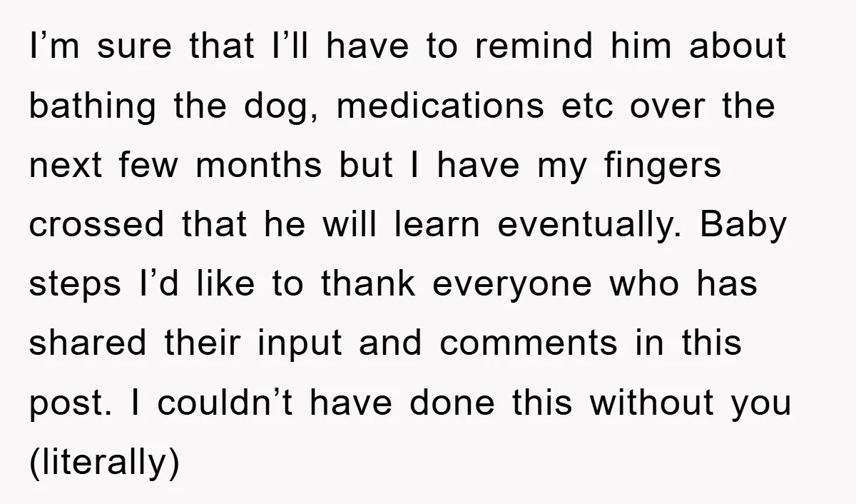 I’m sure that I’ll have to remind him about bathing the dog, medications etc over the next few months but I have my fingers crossed that he will learn eventually....