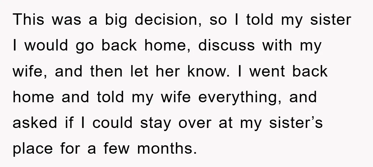This was a big decision, so I told my sister I would go back home, discuss with my wife, and then let her know. I went back home and told...