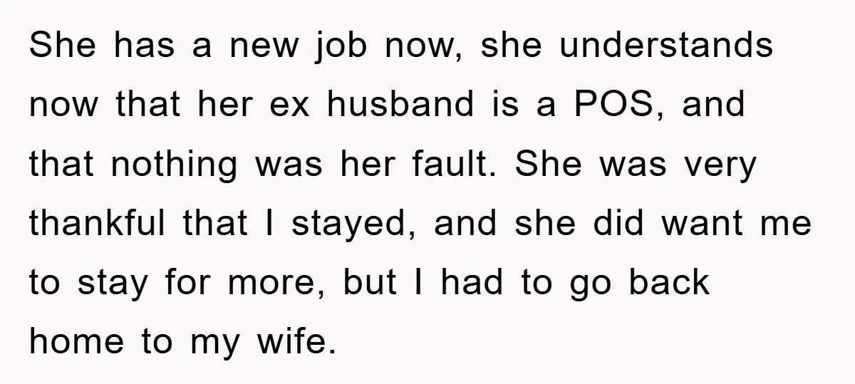 She has a new job now, she understands now that her ex husband is a POS, and that nothing was her fault. She was very thankful that I stayed, and...