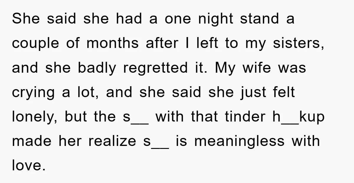 She said she had a one night stand a couple of months after I left to my sisters, and she badly regretted it. My wife was crying a lot, and...