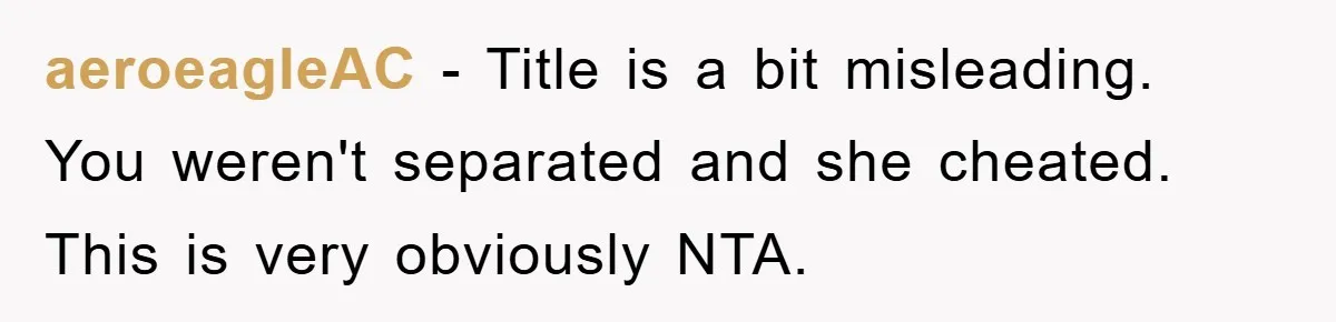 aeroeagleAC − Title is a bit misleading. You weren't separated and she cheated. This is very obviously NTA.