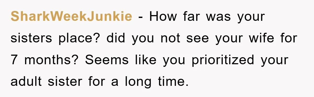 SharkWeekJunkie − How far was your sisters place? did you not see your wife for 7 months? Seems like you prioritized your adult sister for a long time.