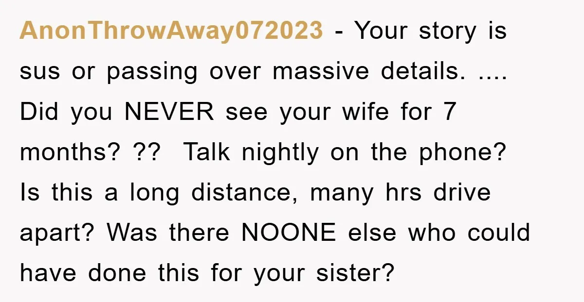 AnonThrowAway072023 − Your story is sus or passing over massive details. .... Did you NEVER see your wife for 7 months? ?? Talk nightly on the phone? Is this a...