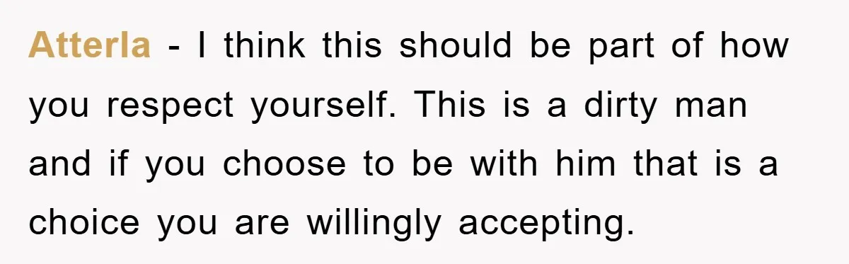 Atterla − I think this should be part of how you respect yourself. This is a dirty man and if you choose to be with him that is a choice...