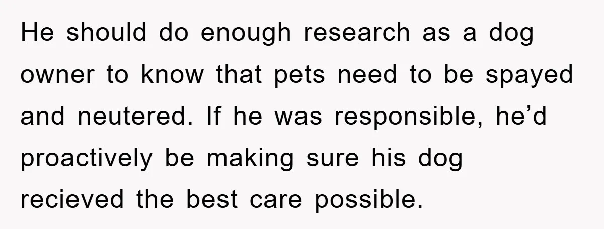He should do enough research as a dog owner to know that pets need to be spayed and neutered. If he was responsible, he’d proactively be making sure his dog...