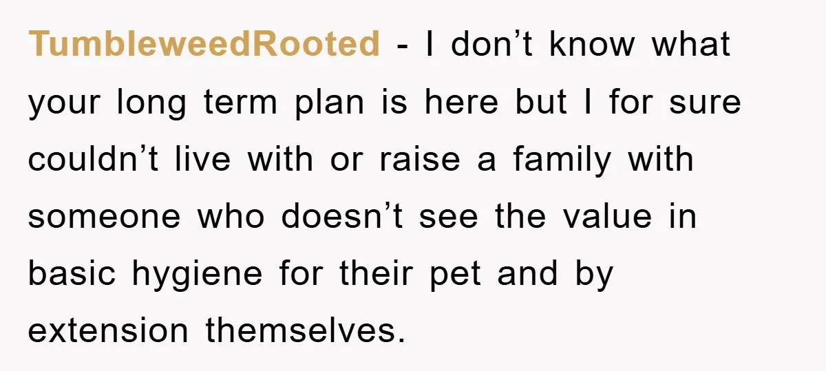 TumbleweedRooted − I don’t know what your long term plan is here but I for sure couldn’t live with or raise a family with someone who doesn’t see the value...