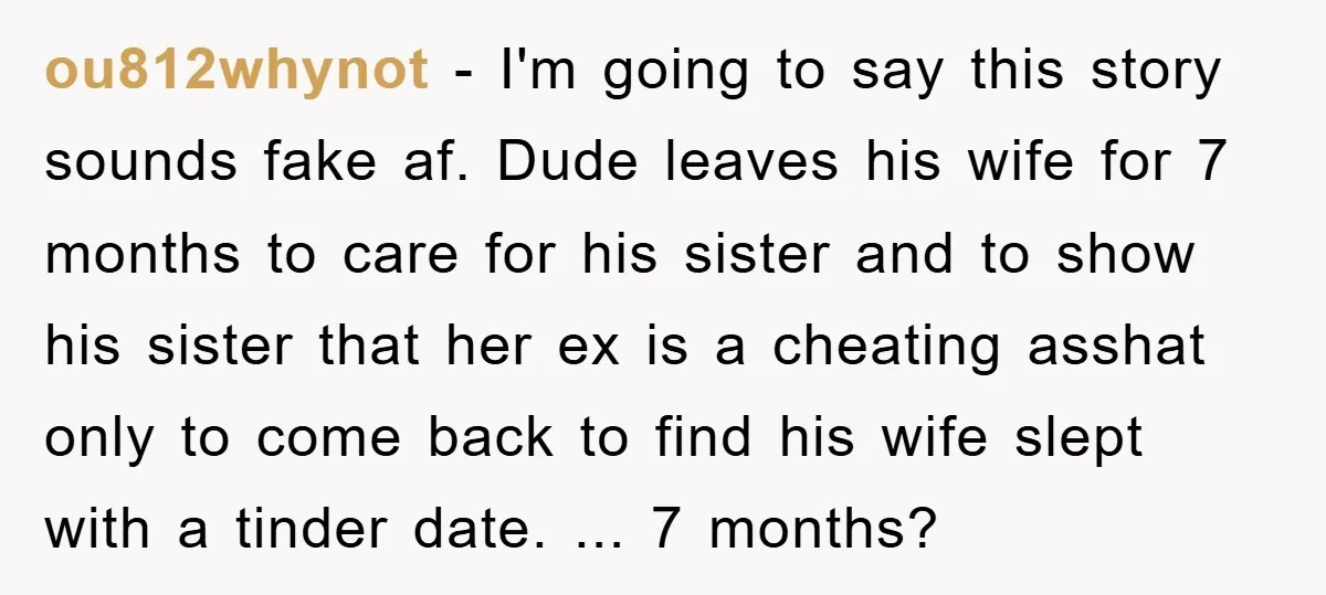 ou812whynot − I'm going to say this story sounds fake af. Dude leaves his wife for 7 months to care for his sister and to show his sister that her...