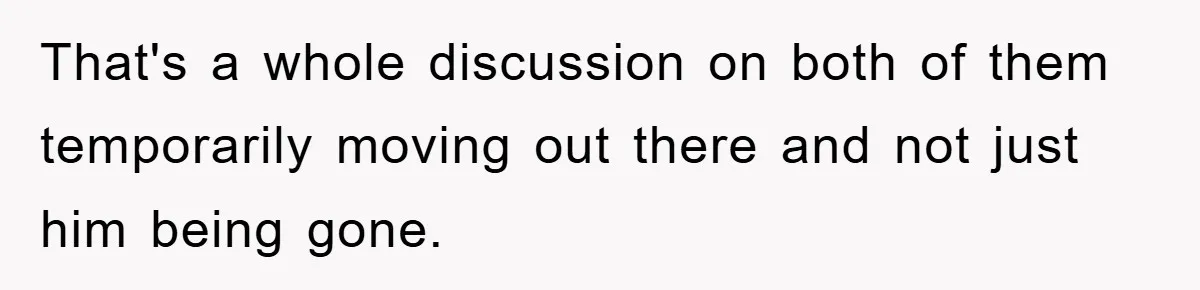 That's a whole discussion on both of them temporarily moving out there and not just him being gone.