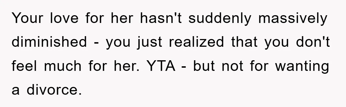 Your love for her hasn't suddenly massively diminished - you just realized that you don't feel much for her. YTA - but not for wanting a divorce.