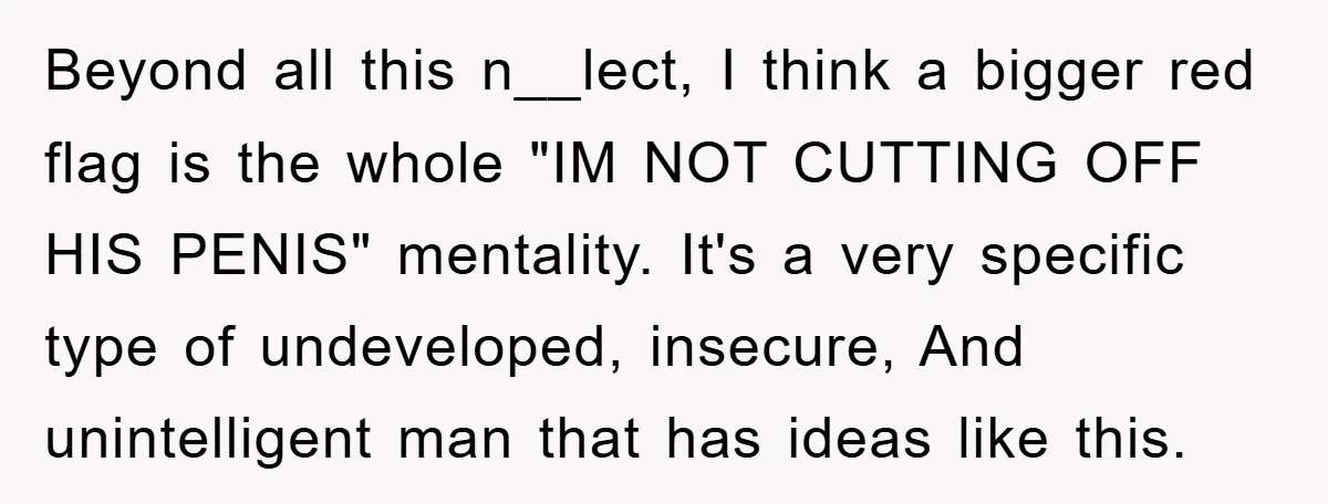 Beyond all this n__lect, I think a bigger red flag is the whole "IM NOT CUTTING OFF HIS PENIS" mentality. It's a very specific type of undeveloped, insecure, And unintelligent...