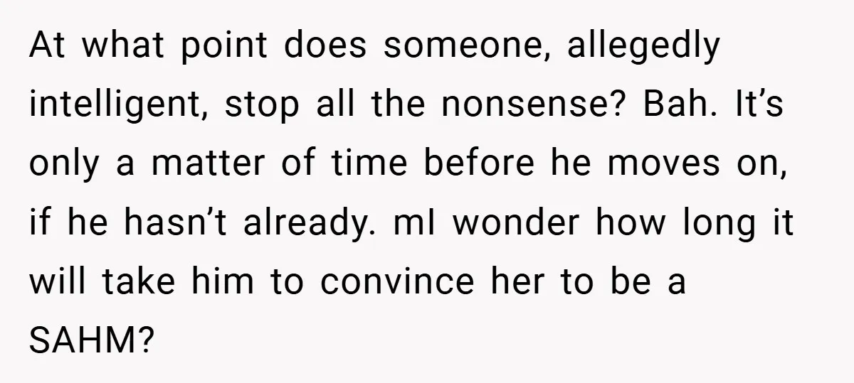 At what point does someone, allegedly intelligent, stop all the nonsense? Bah. It’s only a matter of time before he moves on, if he hasn’t already. mI wonder how long...