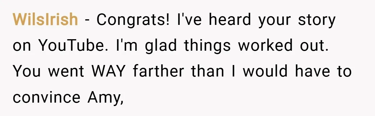 WilsIrish − Congrats! I've heard your story on YouTube. I'm glad things worked out. You went WAY farther than I would have to convince Amy,