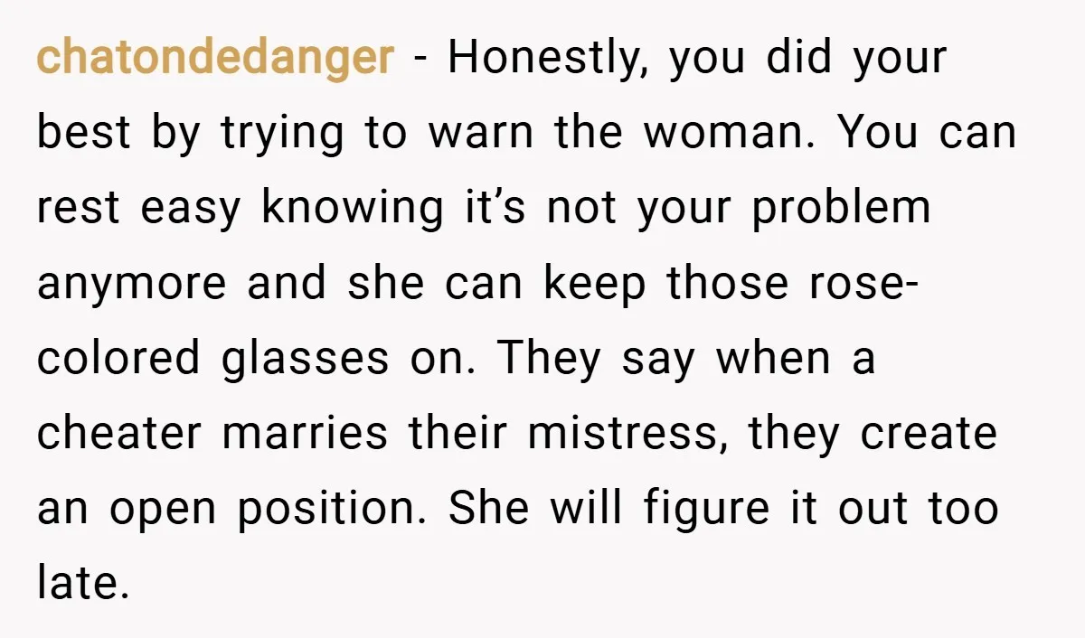 chatondedanger − Honestly, you did your best by trying to warn the woman. You can rest easy knowing it’s not your problem anymore and she can keep those rose-colored glasses...