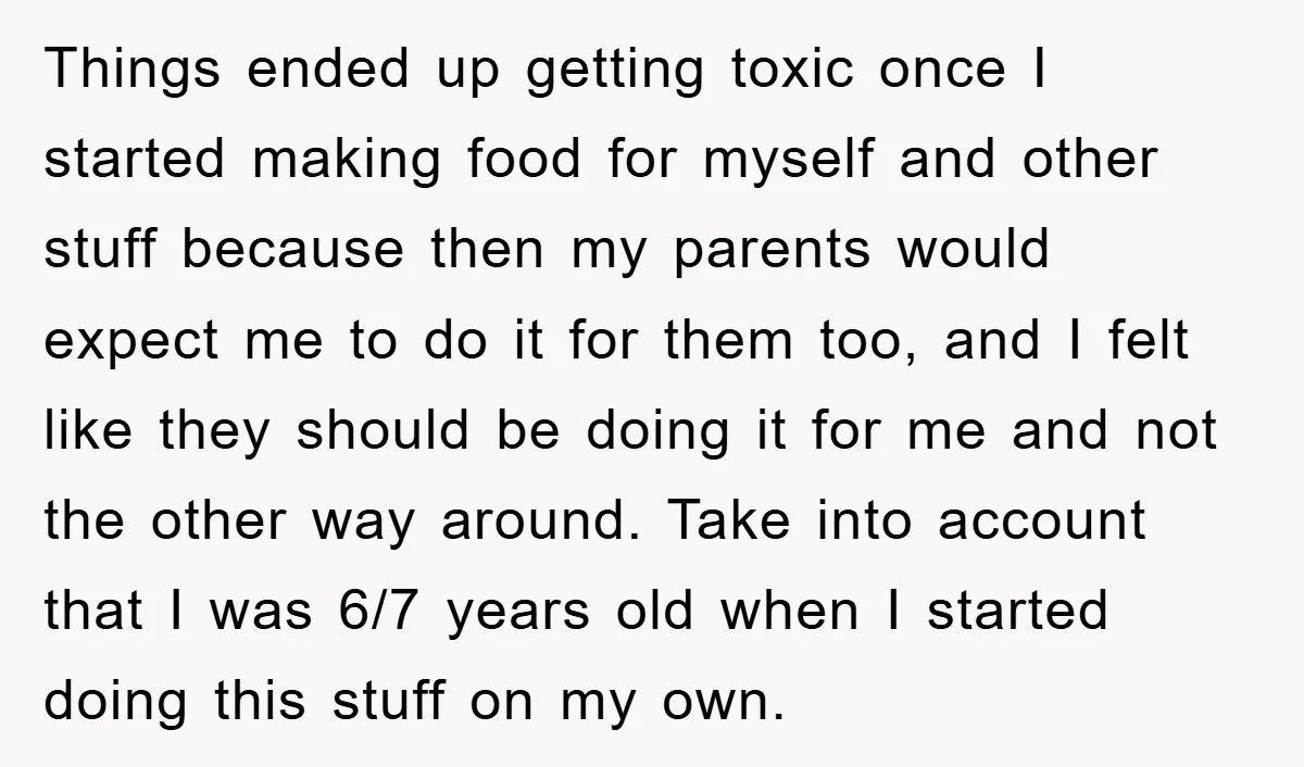 Things ended up getting toxic once I started making food for myself and other stuff because then my parents would expect me to do it for them too, and I...
