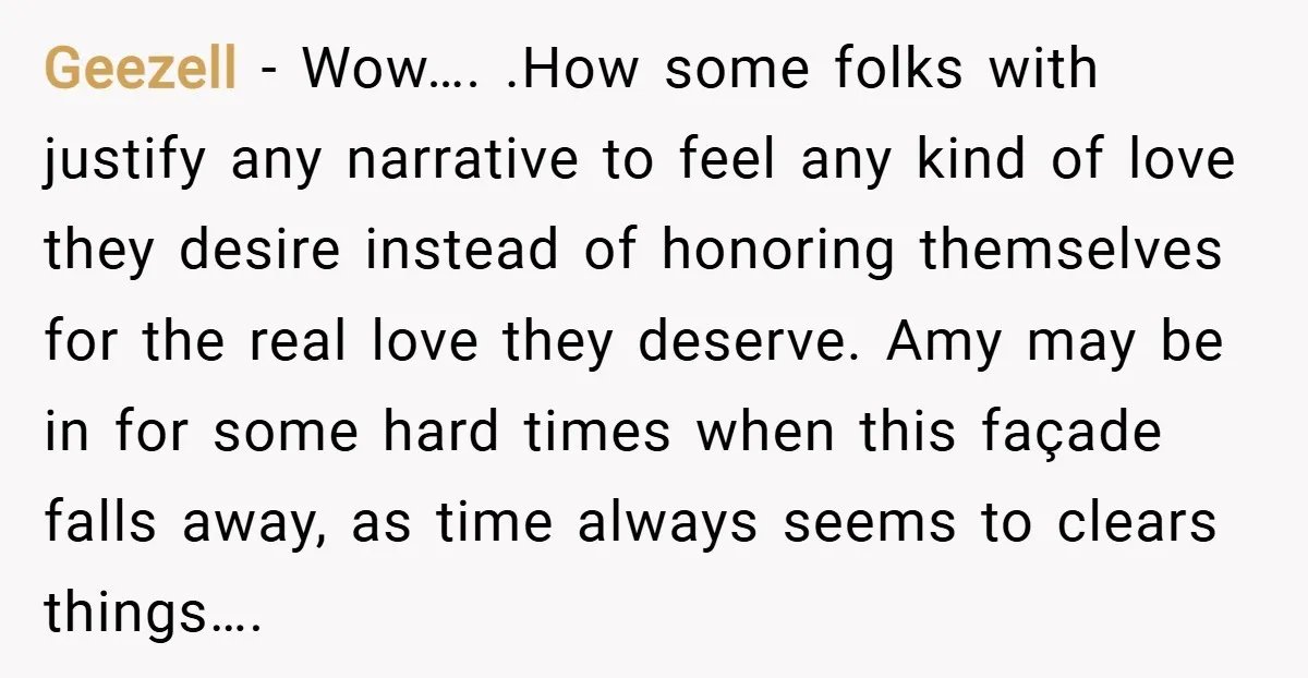 Geezell − Wow…. .How some folks with justify any narrative to feel any kind of love they desire instead of honoring themselves for the real love they deserve. Amy may...