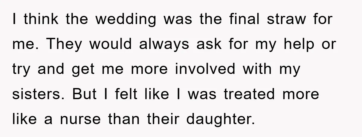 I think the wedding was the final straw for me. They would always ask for my help or try and get me more involved with my sisters. But I felt...