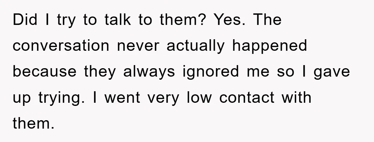 Did I try to talk to them? Yes. The conversation never actually happened because they always ignored me so I gave up trying. I went very low contact with them.