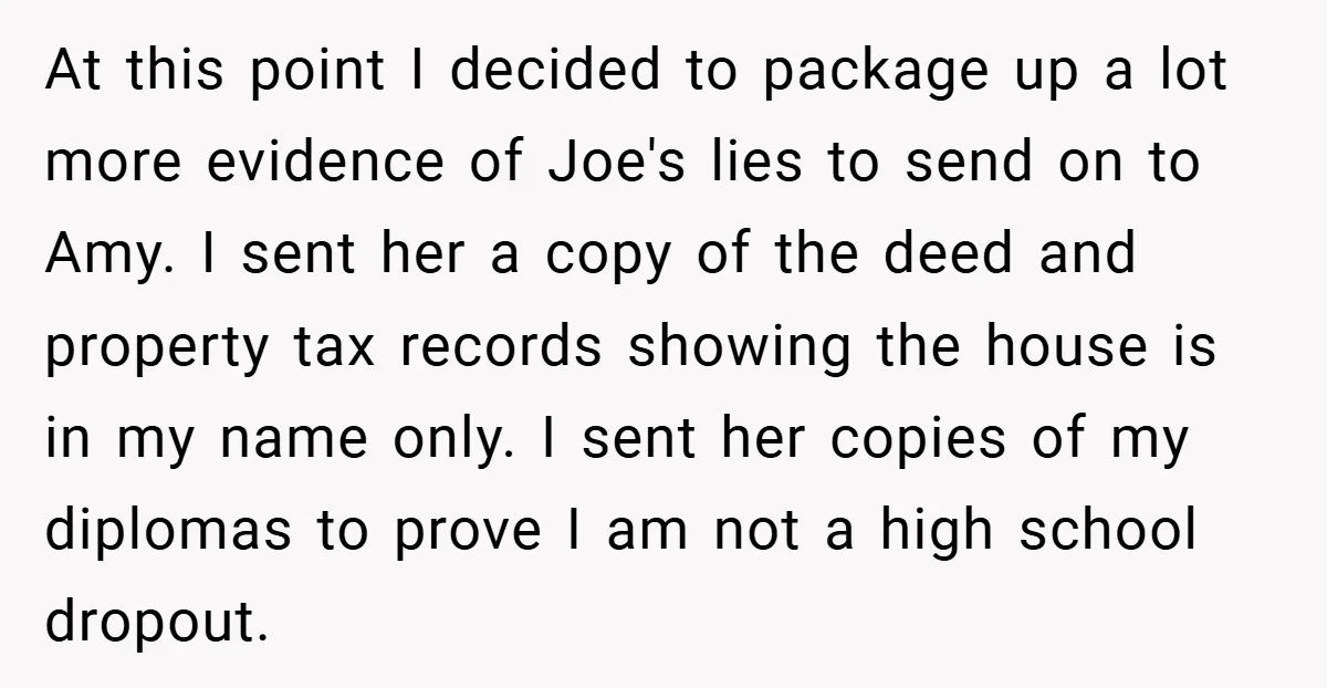 At this point I decided to package up a lot more evidence of Joe's lies to send on to Amy. I sent her a copy of the deed and property...
