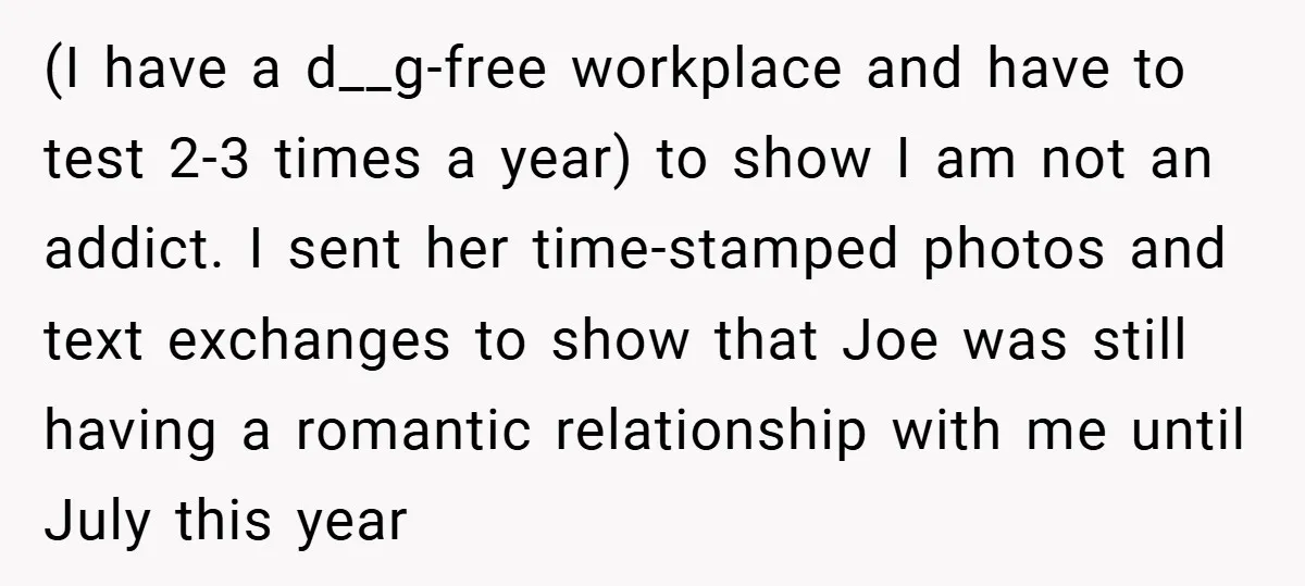 (I have a d__g-free workplace and have to test 2-3 times a year) to show I am not an addict. I sent her time-stamped photos and text exchanges to show...