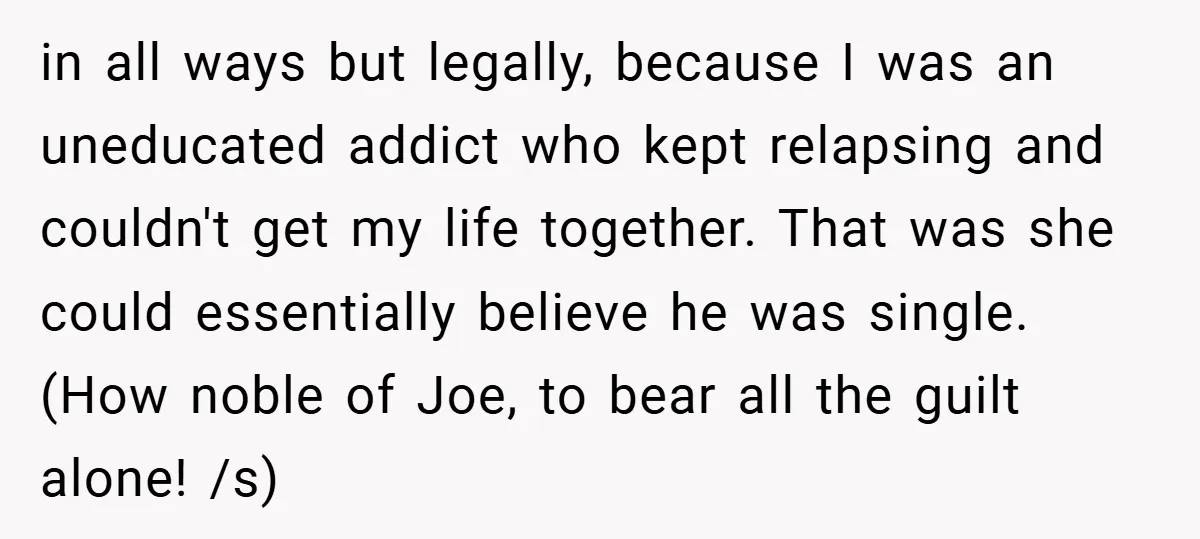 in all ways but legally, because I was an uneducated addict who kept relapsing and couldn't get my life together. That was she could essentially believe he was single. (How...