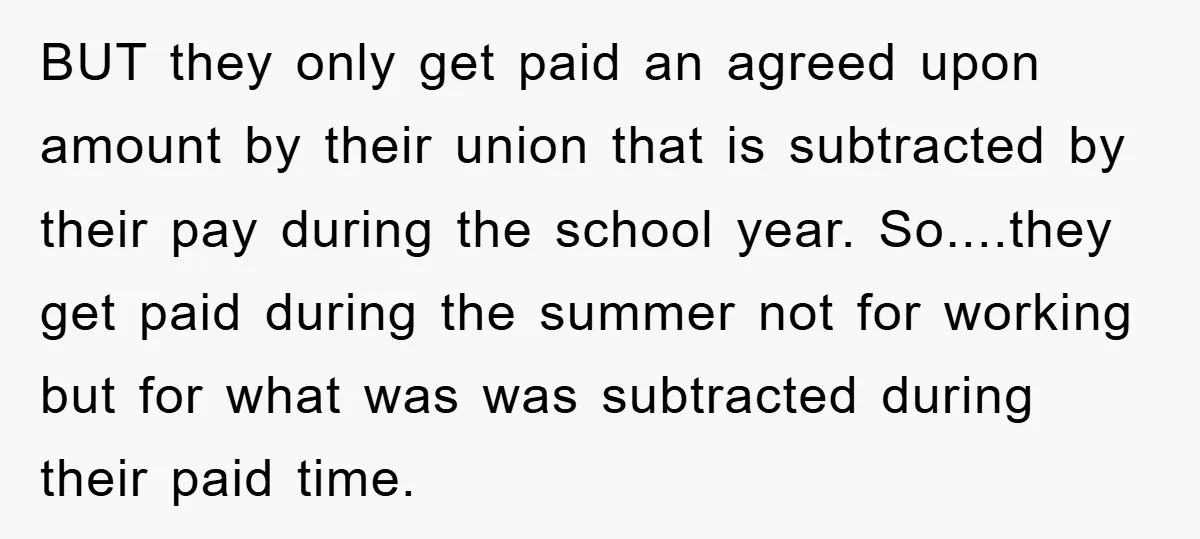 BUT they only get paid an agreed upon amount by their union that is subtracted by their pay during the school year. So....they get paid during the summer not for...