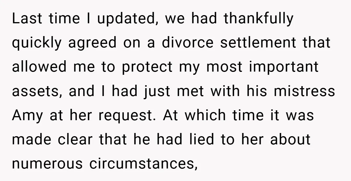 Last time I updated, we had thankfully quickly agreed on a divorce settlement that allowed me to protect my most important assets, and I had just met with his mistress...