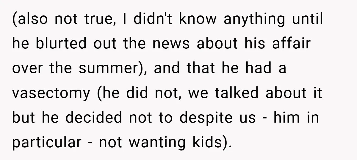 (also not true, I didn't know anything until he blurted out the news about his affair over the summer), and that he had a vasectomy (he did not, we talked...