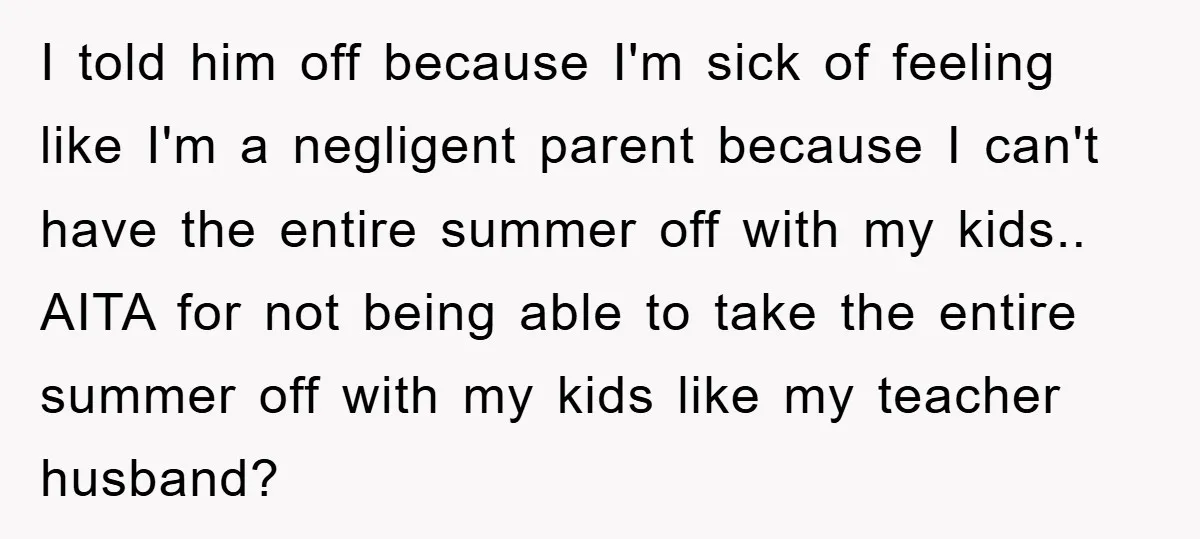 I told him off because I'm sick of feeling like I'm a negligent parent because I can't have the entire summer off with my kids.. AITA for not being able...