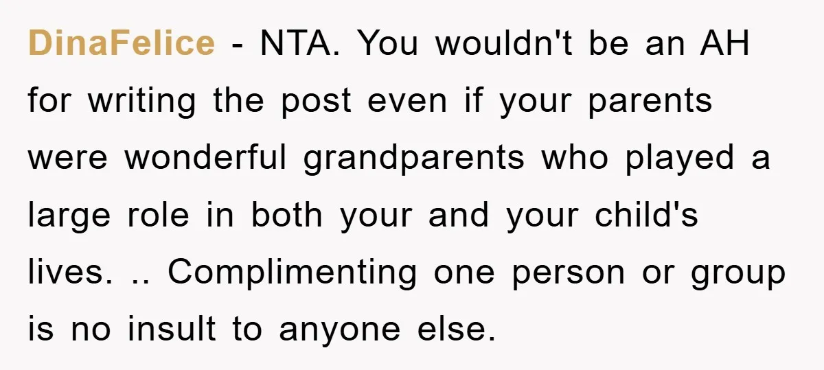 DinaFelice − NTA. You wouldn't be an AH for writing the post even if your parents were wonderful grandparents who played a large role in both your and your child's...