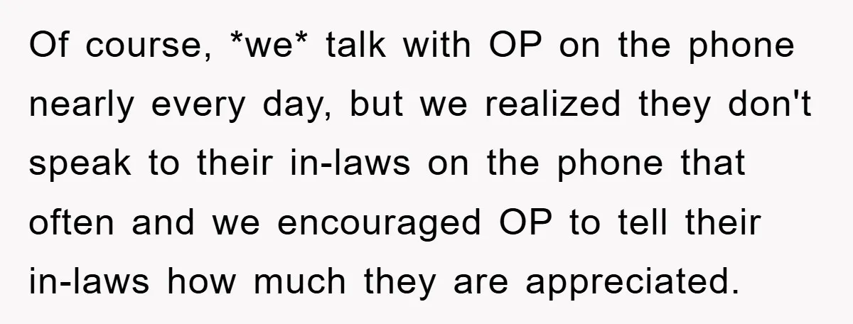 Of course, *we* talk with OP on the phone nearly every day, but we realized they don't speak to their in-laws on the phone that often and we encouraged OP...